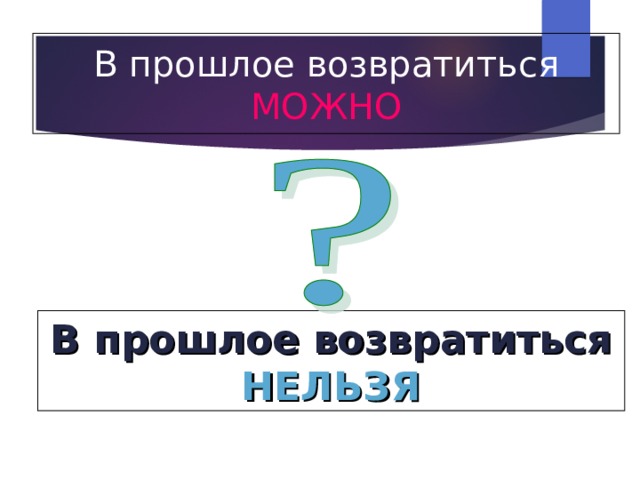 В прошлое возвратиться МОЖНО В прошлое возвратиться НЕЛЬЗЯ 