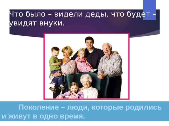 Что было – видели деды, что будет – увидят внуки.  Поколение – люди, которые родились и живут в одно время. 
