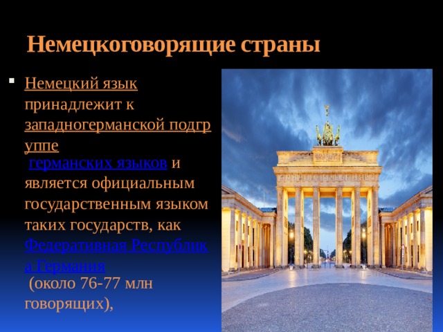 Немецкоговорящие страны   Немецкий язык принадлежит к западногерманской подгруппе  германских языков и является официальным государственным языком таких государств, как Федеративная Республика Германия (около 76-77 млн говорящих), 