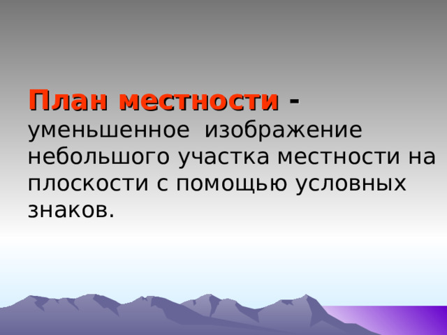 План местности - уменьшенное изображение небольшого участка местности на плоскости с помощью условных знаков. 