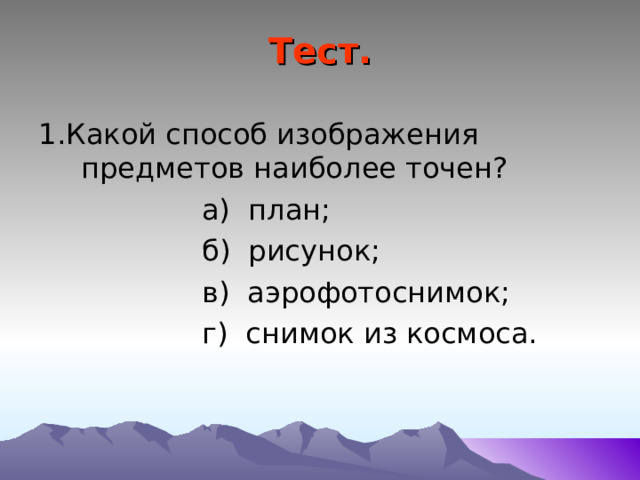 Тест. 1.Какой способ изображения предметов наиболее точен?  а) план;  б) рисунок;  в) аэрофотоснимок;  г) снимок из космоса. 