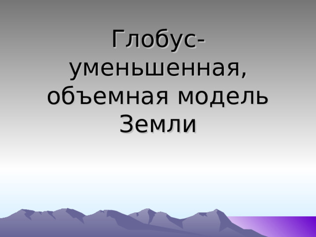 Глобус- уменьшенная, объемная модель Земли 