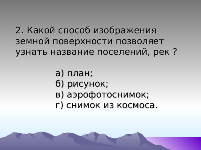 2. Какой способ изображения земной поверхности позволяет узнать название поселений, рек ?   а) план;  б) рисунок;  в) аэрофотоснимок;  г) снимок из космоса. 