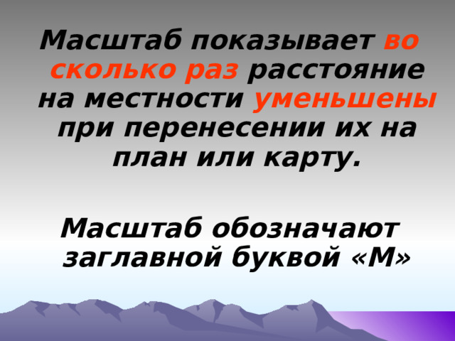 Масштаб показывает во сколько раз расстояние на местности уменьшены при перенесении их на план или карту.  Масштаб обозначают заглавной буквой «М» 