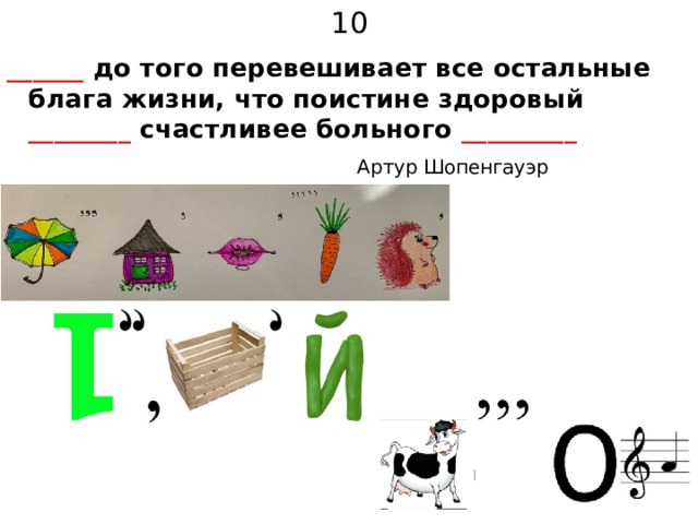 10 ______ до того перевешивает все остальные блага жизни, что поистине здоровый ________ счастливее больного _________   Артур Шопенгауэр 
