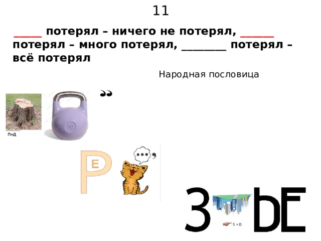 11  _____ потерял – ничего не потерял, ______ потерял – много потерял, ________ потерял – всё потерял  Народная пословица 