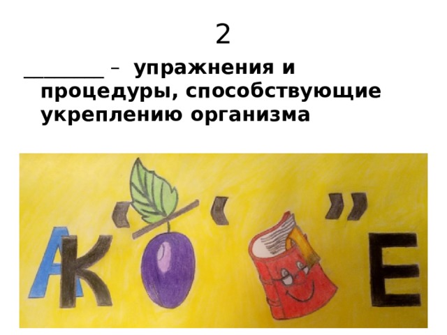 2 ________ – упражнения и процедуры, способствующие укреплению организма 
