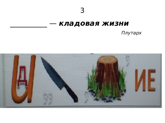3 __________ — кладовая жизни     Плутарх  