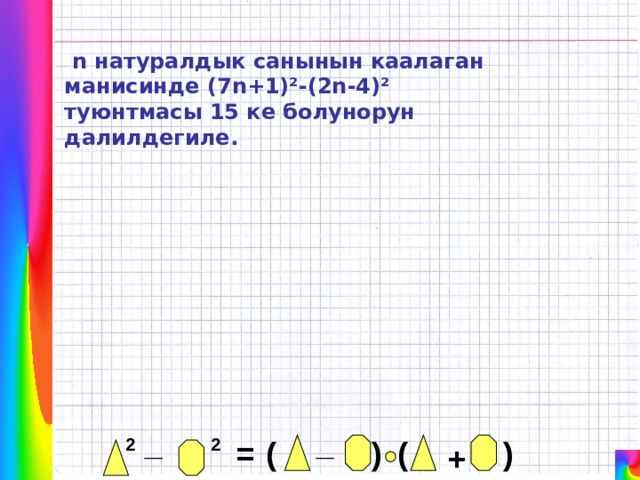  n натуралдык санынын каалаган манисинде (7n+1)²-(2n-4)² туюнтмасы 15 ке болунорун далилдегиле. _ _ ) ( ) ( 2 = 2 + 