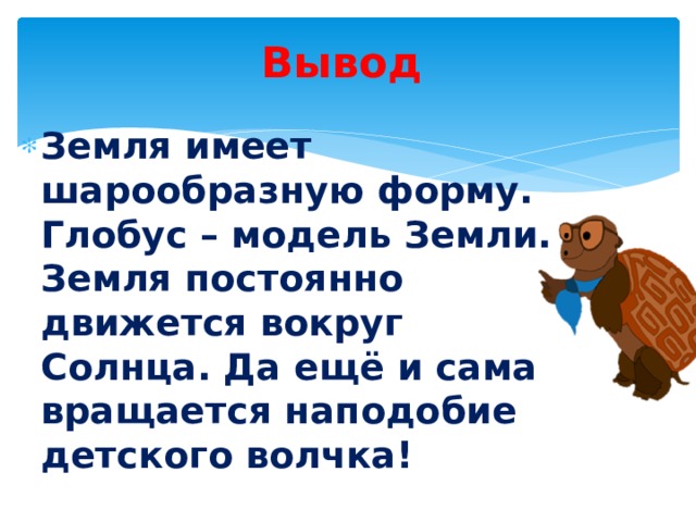 Вывод Земля имеет шарообразную форму. Глобус – модель Земли. Земля постоянно движется вокруг Солнца. Да ещё и сама вращается наподобие детского волчка! 