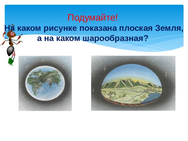 Подумайте!  На каком рисунке показана плоская Земля, а на каком шарообразная?   