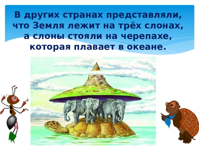 В других странах представляли, что Земля лежит на трёх слонах, а слоны стояли на черепахе, которая плавает в океане.   
