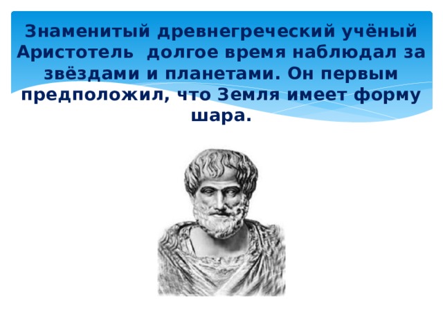 Знаменитый древнегреческий учёный Аристотель долгое время наблюдал за звёздами и планетами. Он первым предположил, что Земля имеет форму шара. 