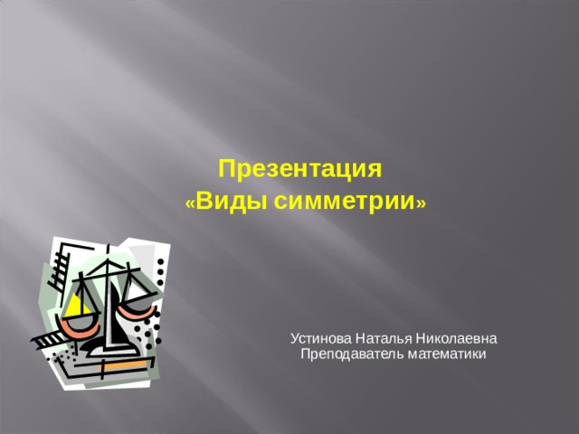  Презентация  « Виды  симметрии » Устинова Наталья Николаевна Преподаватель математики 