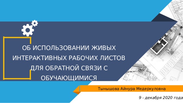 ОБ ИСПОЛЬЗОВАНИИ ЖИВЫХ ИНТЕРАКТИВНЫХ РАБОЧИХ ЛИСТОВ ДЛЯ ОБРАТНОЙ СВЯЗИ С ОБУЧАЮЩИМИСЯ Тынышова Айнура Медеркуловна 9 - декабря 2020 года 