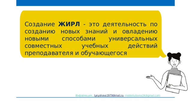 Создание ЖИРЛ - это деятельность по созданию новых знаний и овладению новыми способами универсальных совместных учебных действий преподавателя и обучающегося Информация: tynyshova1979@mail.ru , mederkulovna24@gmail.com  