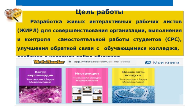 Цель работы   Разработка живых интерактивных рабочих листов (ЖИРЛ) для совершенствования организации, выполнения и контроля самостоятельной работы студентов (СРС), улучшения обратной связи с обучающимися колледжа, особенно в условиях online обучения 
