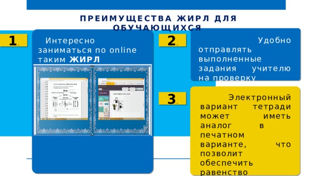 ПРЕИМУЩЕСТВА ЖИРЛ ДЛЯ ОБУЧАЮЩИХСЯ  Удобно отправлять выполненные задания учителю на проверку 1 . 2 .  Интересно заниматься по online таким ЖИРЛ  Электронный вариант тетради может иметь аналог в печатном варианте, что позволит обеспечить равенство возможностей для учащихся и т.д. 3 . 