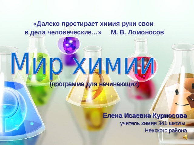  «Далеко простирает химия руки свои в дела человеческие…» М. В. Ломоносов (программа для начинающих) Елена Исаевна Курносова учитель химии 341 школы Невского района 