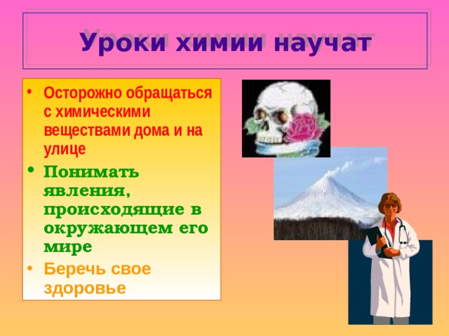 Уроки химии научат Осторожно обращаться с химическими веществами дома и на улице Понимать явления, происходящие в окружающем его мире Беречь свое здоровье 