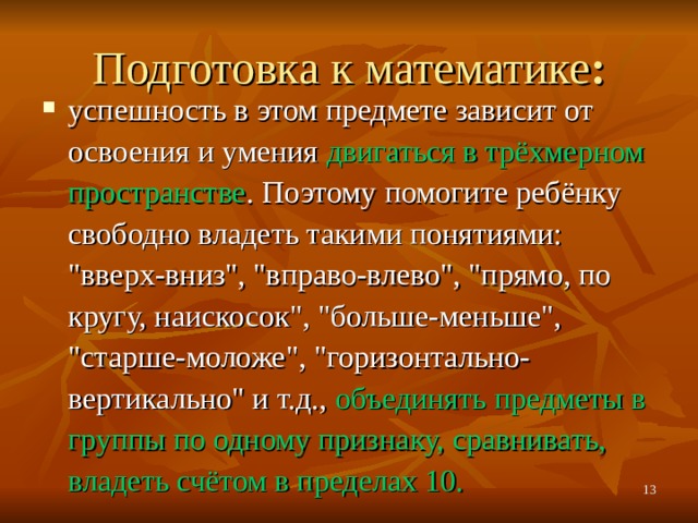 Подготовка к математике : успешность в этом предмете зависит от освоения и умения двигаться в трёхмерном пространстве . Поэтому помогите ребёнку свободно владеть такими понятиями: 