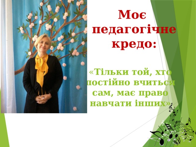 Моє  педагогічне  кредо: « Тільки той, хто постійно вчиться сам, має право навчати інших» 