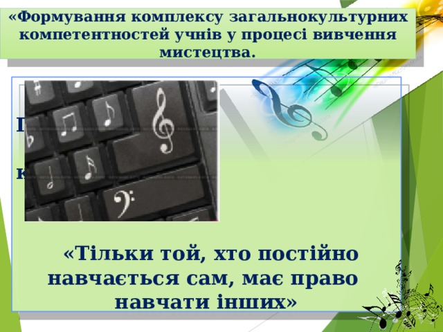 «Формування комплексу загальнокультурних компетентностей учнів у процесі вивчення мистецтва.      Педагогічне  кредо:    «Тільки той, хто постійно навчається сам, має право навчати інших»     