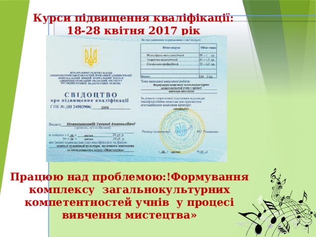 Курси підвищення кваліфікації:  18-28 квітня 2017 рік       Працюю над проблемою:!Формування комплексу загальнокультурних компетентностей учнів у процесі вивчення мистецтва» 
