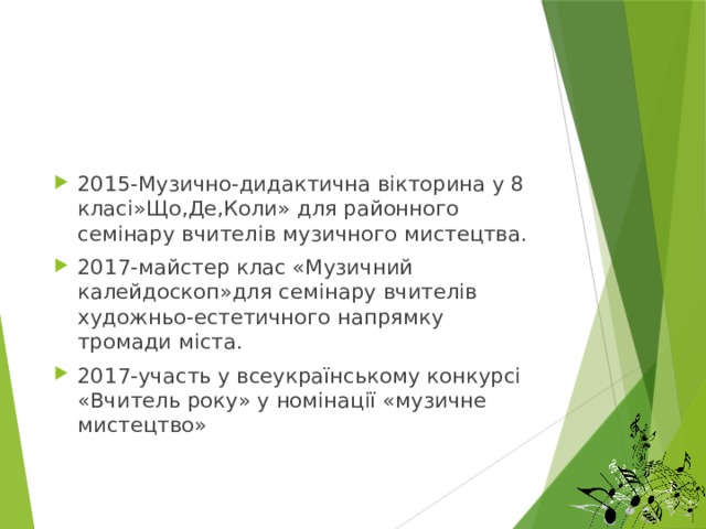 2015-Музично-дидактична вікторина у 8 класі»Що,Де,Коли» для районного семінару вчителів музичного мистецтва. 2017-майстер клас «Музичний калейдоскоп»для семінару вчителів художньо-естетичного напрямку тромади міста. 2017-участь у всеукраїнському конкурсі «Вчитель року» у номінації «музичне мистецтво» 