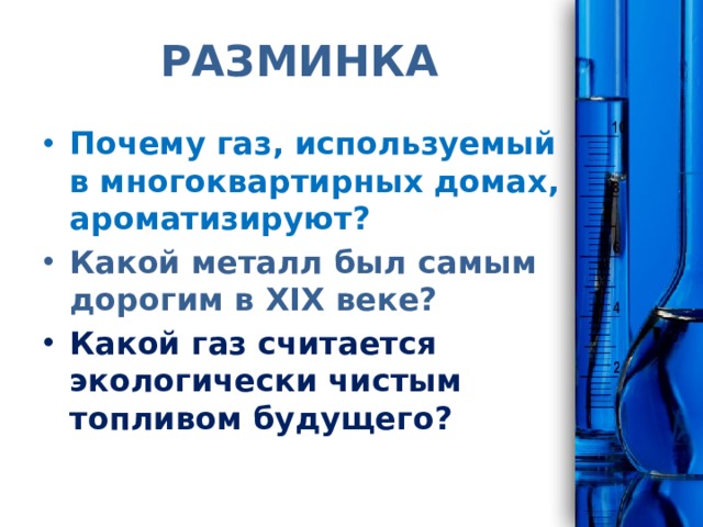 РАЗМИНКА Почему газ, используемый в многоквартирных домах, ароматизируют? Какой металл был самым дорогим в XIX веке? Какой газ считается экологически чистым топливом будущего? 