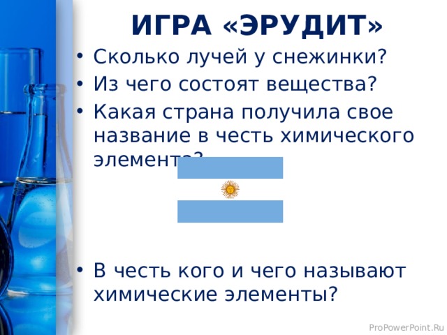 ИГРА «ЭРУДИТ» Сколько лучей у снежинки? Из чего состоят вещества? Какая страна получила свое название в честь химического элемента? В честь кого и чего называют химические элементы? 