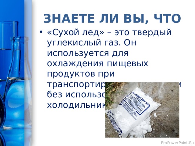 ЗНАЕТЕ ЛИ ВЫ, ЧТО «Сухой лед» – это твердый углекислый газ. Он используется для охлаждения пищевых продуктов при транспортировке и хранении без использования холодильников. 