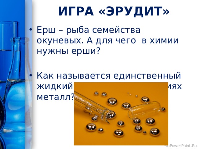ИГРА «ЭРУДИТ» Ерш – рыба семейства окуневых. А для чего  в химии нужны ерши? Как называется единственный жидкий при обычных условиях металл? 