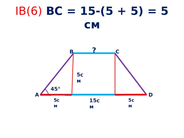 IB(6) ВС = 15-(5 + 5) = 5 см ? С В 5cм 45° D А 15см 5см 5см