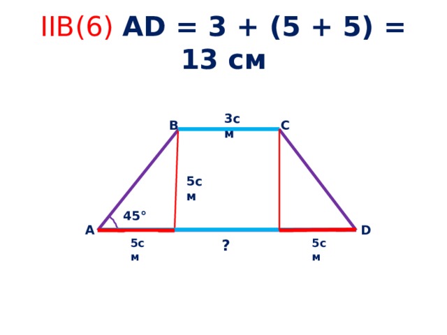 IIB(6) АD = 3 + (5 + 5) = 13 см 3см С В 5cм 45° D А  ? 5см 5см
