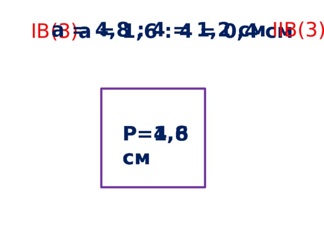 IB(3) а = 1,6 : 4 = 0,4 см а = 4,8 : 4 = 1,2 см IIB(3) Р=1,6см Р=4,8см