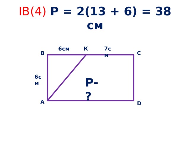 IB(4) Р = 2(13 + 6) = 38 см К 6см 7см В С 6см Р-? А D