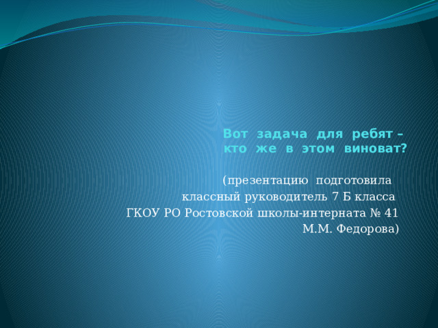     Вот задача для ребят –  кто же в этом виноват? (презентацию подготовила классный руководитель 7 Б класса ГКОУ РО Ростовской школы-интерната № 41 М.М. Федорова) 