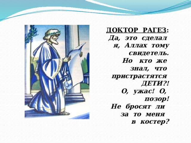 ДОКТОР РАГЕЗ : Да, это сделал я, Аллах тому свидетель. Но кто же знал, что пристрастятся ДЕТИ?! О, ужас! О, позор! Не бросят ли за то меня в костер? 