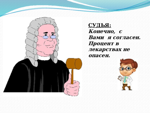 СУДЬЯ:  Конечно, с Вами я согласен. Процент в лекарствах не опасен. 
