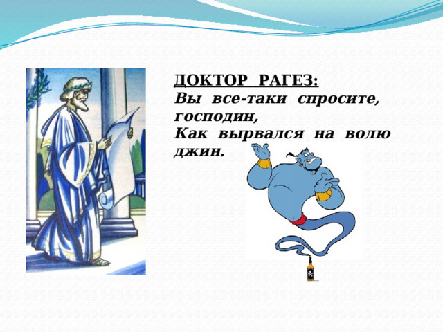 ДОКТОР РАГЕЗ: Вы все-таки спросите, господин, Как вырвался на волю джин. 