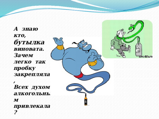 А знаю кто, бутылка виновата. Зачем легко так пробку закрепляла, Всех духом алкогольным привлекала? 