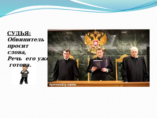 СУДЬЯ: Обвинитель просит слова,  Речь его уже готова.   