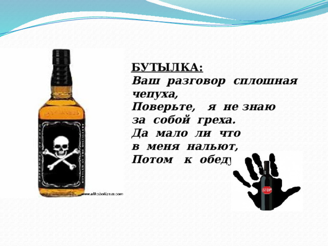 БУТЫЛКА: Ваш разговор сплошная чепуха, Поверьте, я не знаю за собой греха. Да мало ли что в меня нальют, Потом к обеду подают. 