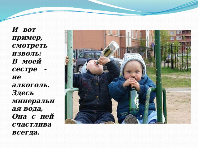 И вот пример, смотреть изволь: В моей сестре - не алкоголь. Здесь минеральная вода, Она с ней счастлива всегда. 