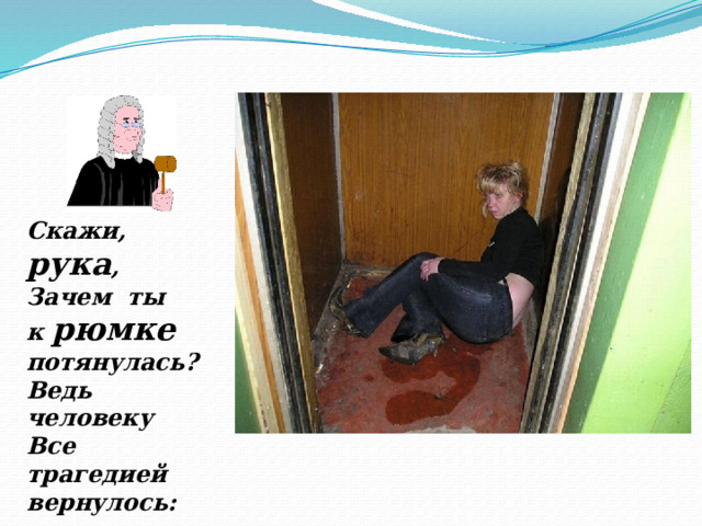 Скажи, рука , Зачем ты к рюмке потянулась? Ведь человеку Все трагедией вернулось: 
