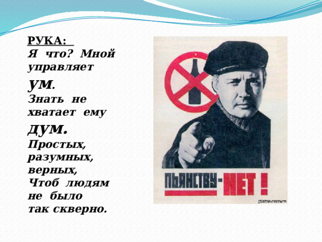 РУКА: Я что? Мной управляет ум . Знать не хватает ему дум. Простых, разумных, верных, Чтоб людям не было так скверно. 
