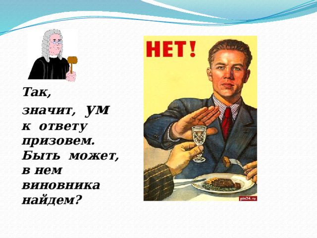 Так, значит, ум  к ответу призовем. Быть может, в нем виновника найдем? 