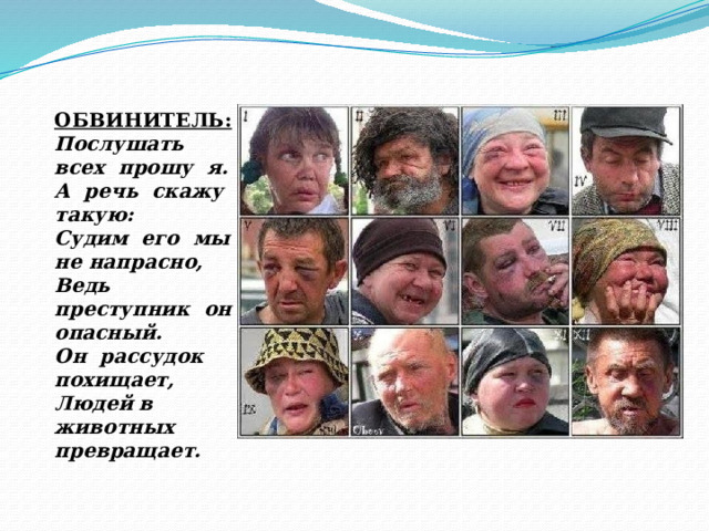 ОБВИНИТЕЛЬ: Послушать всех прошу я. А речь скажу такую: Судим его мы не напрасно, Ведь преступник он опасный. Он рассудок похищает, Людей в животных превращает. 