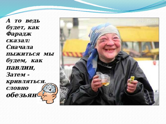 А то ведь будет, как Фарадж сказал: Сначала пыжиться мы будем, как павлин , Затем - кривляться, словно обезьяна , 